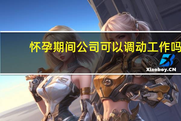 怀孕期间公司可以调动工作吗