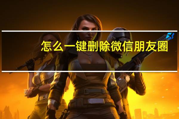 怎么一键删除微信朋友圈