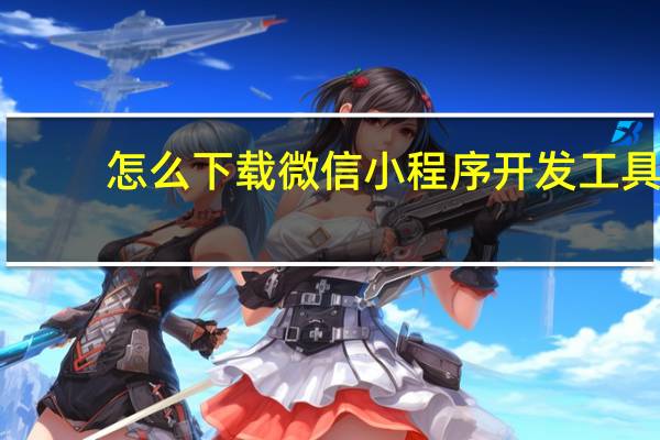 怎么下载微信小程序开发工具
