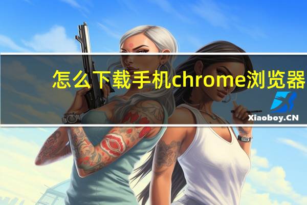 怎么下载手机chrome浏览器