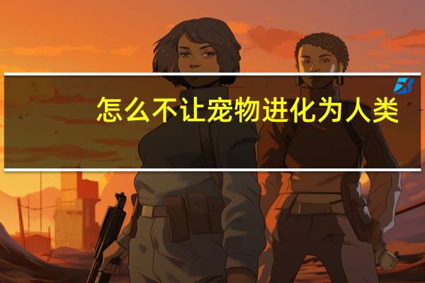 怎么不让宠物进化为人类