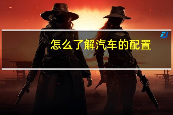怎么了解汽车的配置