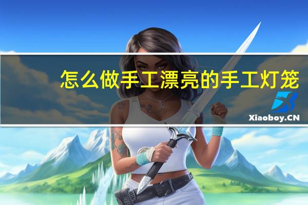 怎么做手工漂亮的手工灯笼