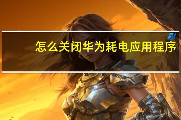怎么关闭华为耗电应用程序