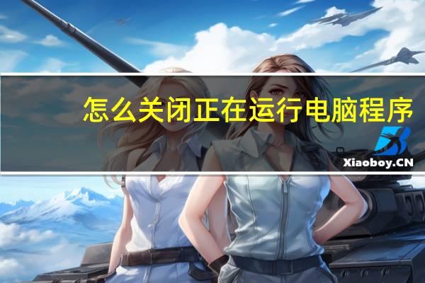 怎么关闭正在运行电脑程序