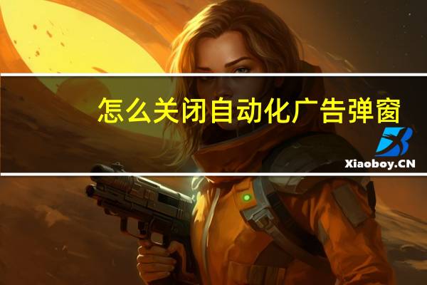 怎么关闭自动化广告弹窗