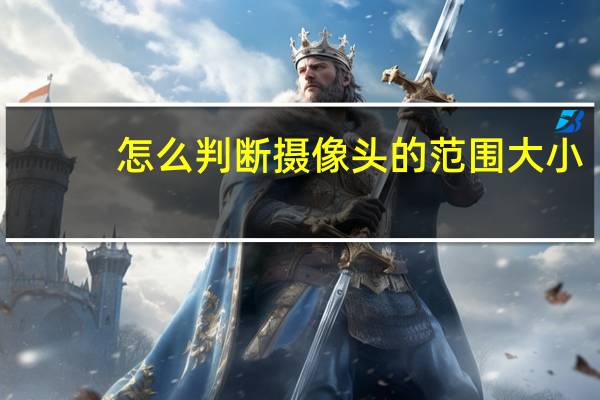 怎么判断摄像头的范围大小