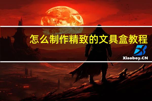 怎么制作精致的文具盒教程