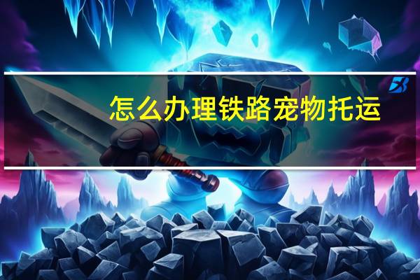 怎么办理铁路宠物托运