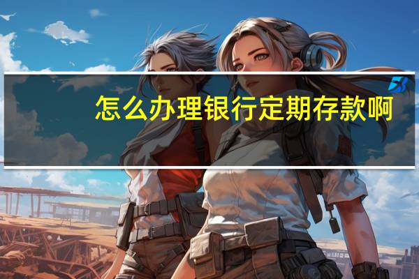 怎么办理银行定期存款啊