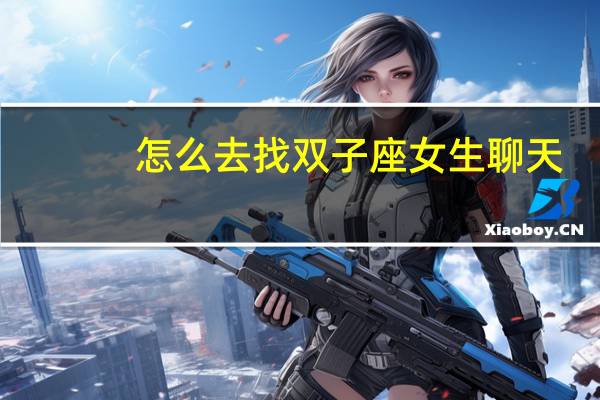 怎么去找双子座女生聊天