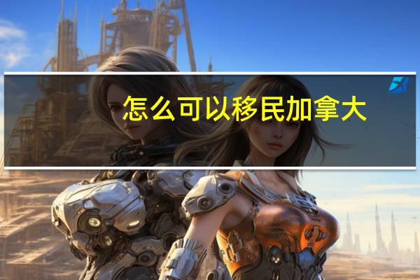 怎么可以移民加拿大