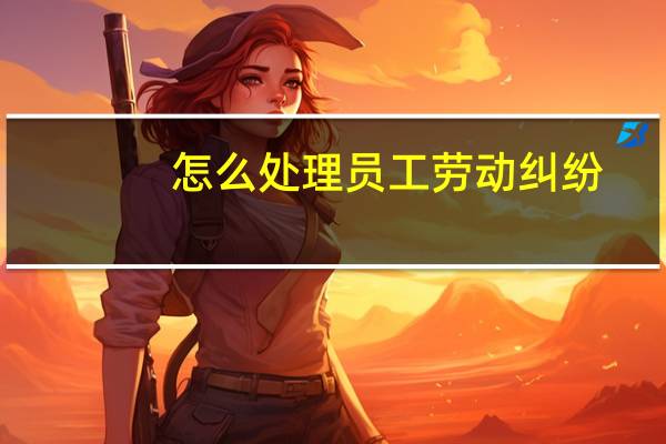 怎么处理员工劳动纠纷