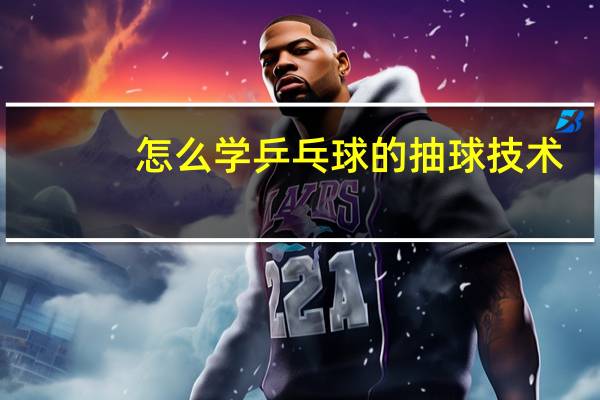 怎么学乒乓球的抽球技术