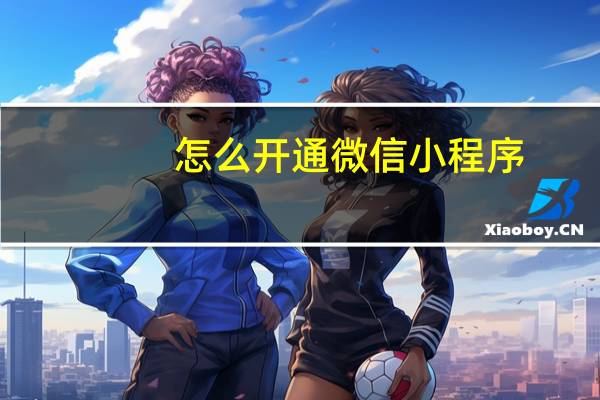 怎么开通微信小程序