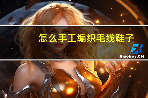 怎么手工编织毛线鞋子