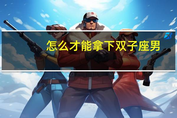 怎么才能拿下双子座男