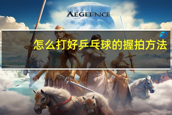 怎么打好乒乓球的握拍方法