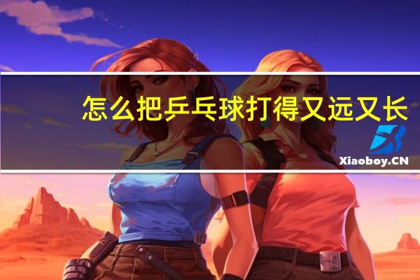 怎么把乒乓球打得又远又长