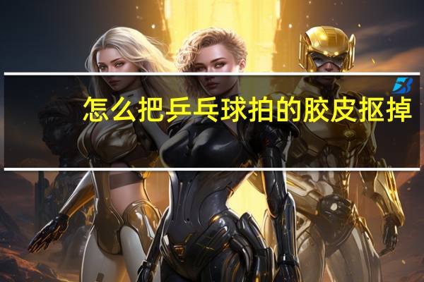 怎么把乒乓球拍的胶皮抠掉