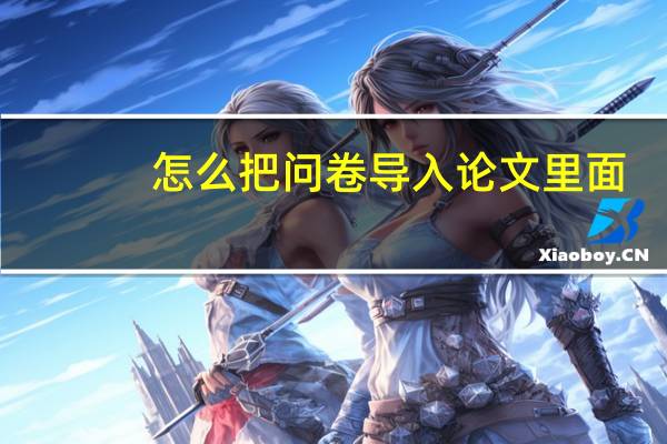 怎么把问卷导入论文里面