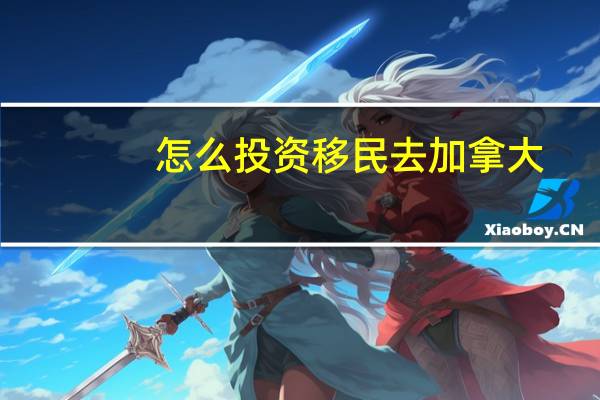 怎么投资移民去加拿大