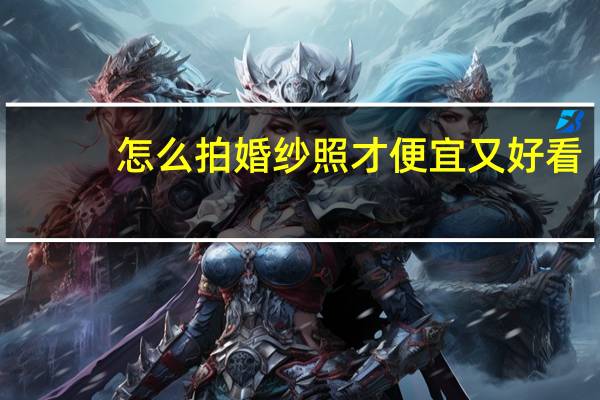 怎么拍婚纱照才便宜又好看