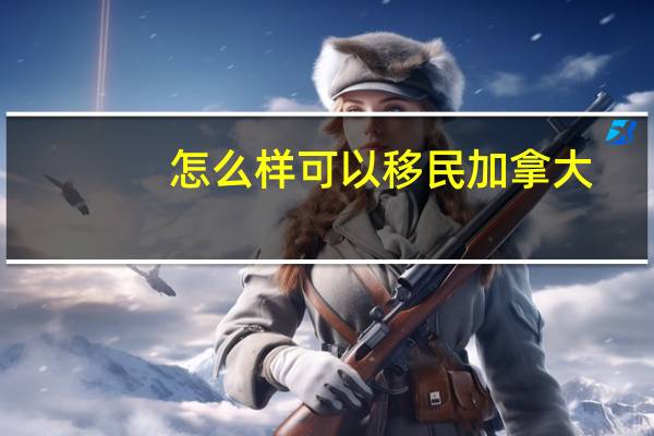 怎么样可以移民加拿大