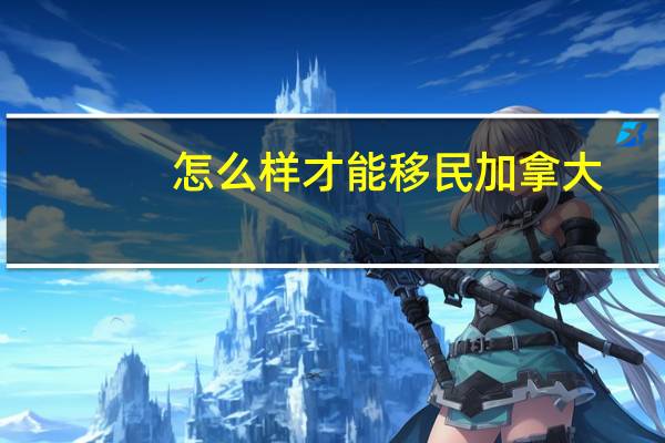 怎么样才能移民加拿大