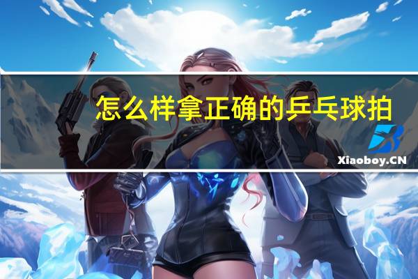 怎么样拿正确的乒乓球拍