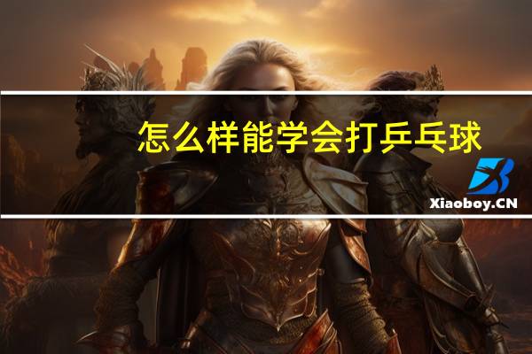 怎么样能学会打乒乓球