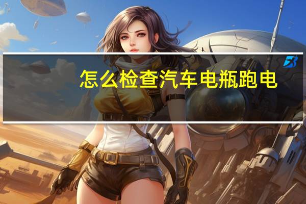 怎么检查汽车电瓶跑电