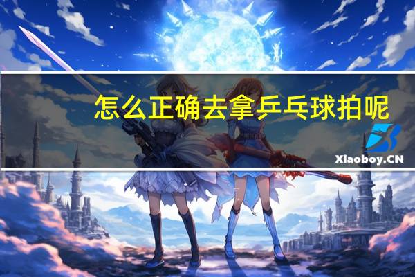 怎么正确去拿乒乓球拍呢