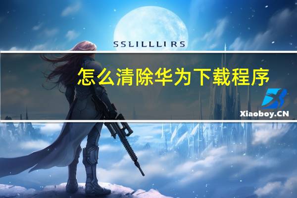 怎么清除华为下载程序