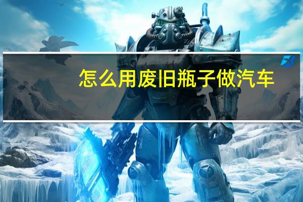 怎么用废旧瓶子做汽车