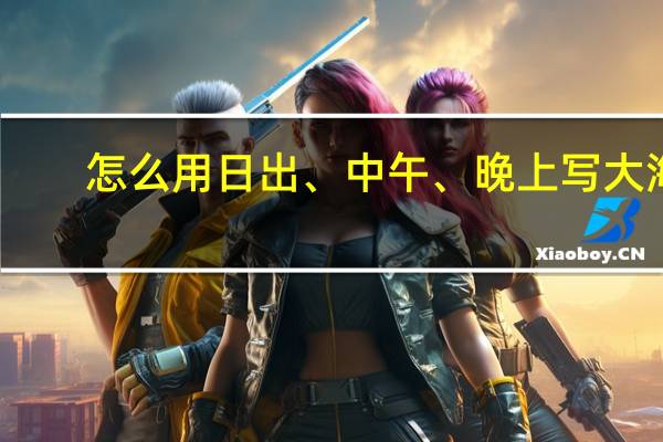 怎么用日出、中午、晚上写大海