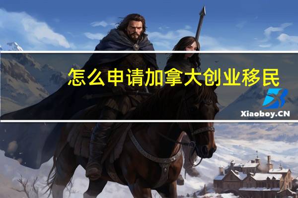 怎么申请加拿大创业移民