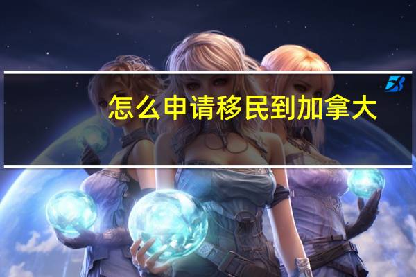怎么申请移民到加拿大