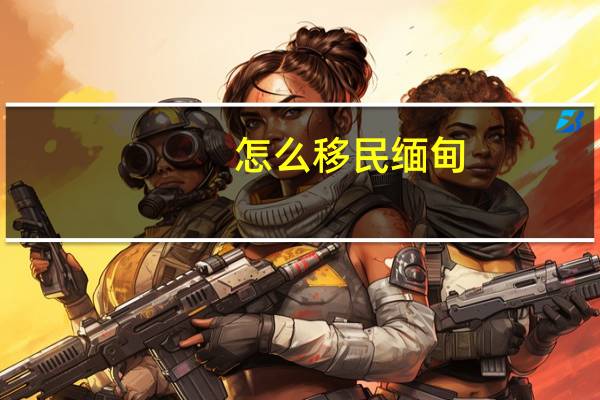 怎么移民缅甸