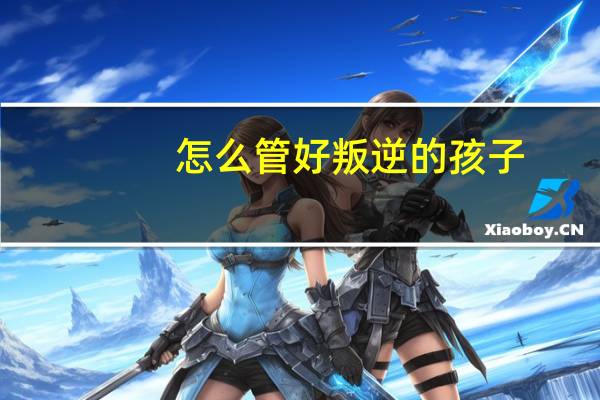 怎么管好叛逆的孩子