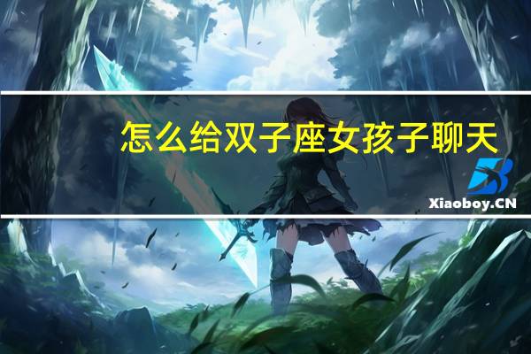怎么给双子座女孩子聊天