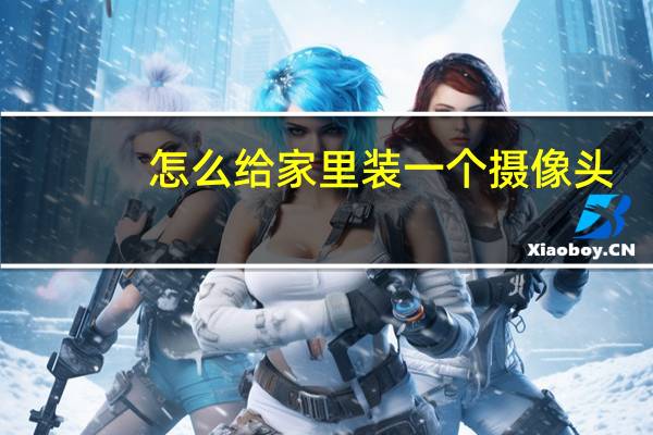 怎么给家里装一个摄像头