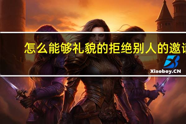 怎么能够礼貌的拒绝别人的邀请
