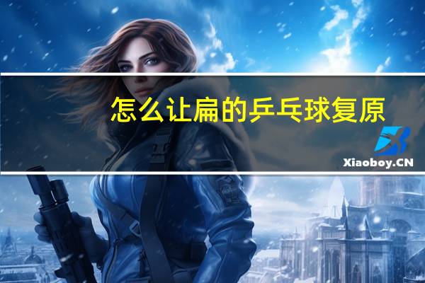 怎么让扁的乒乓球复原