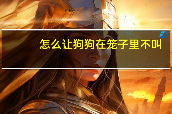 怎么让狗狗在笼子里不叫