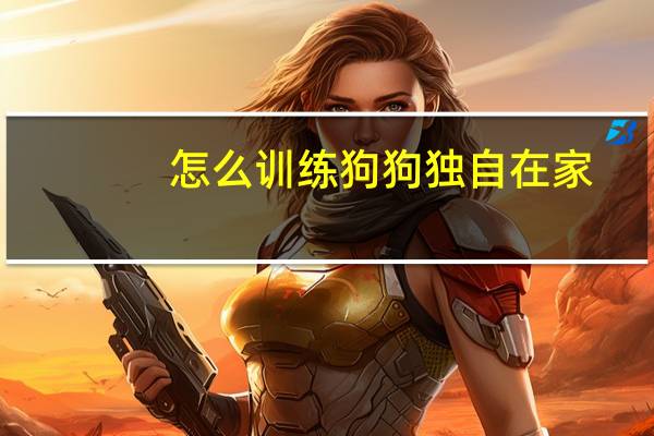 怎么训练狗狗独自在家