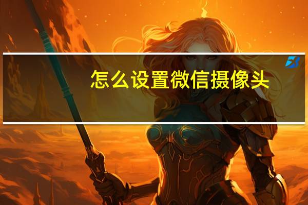 怎么设置微信摄像头