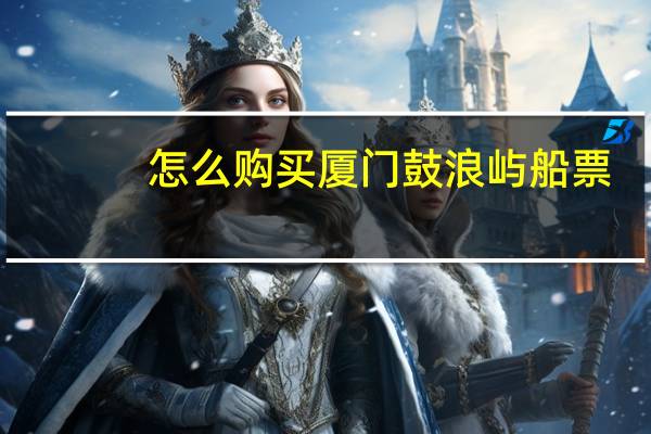怎么购买厦门鼓浪屿船票
