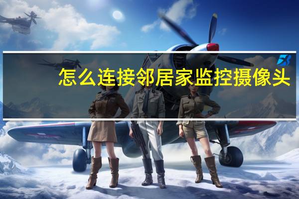 怎么连接邻居家监控摄像头