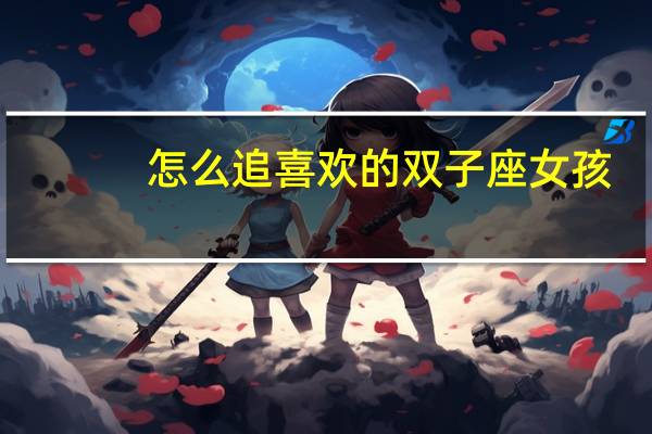 怎么追喜欢的双子座女孩